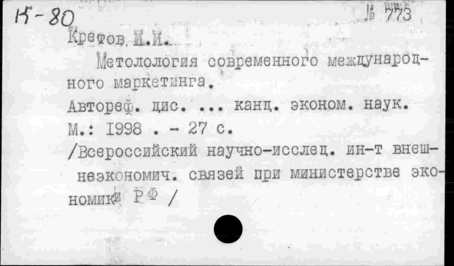 ﻿2	$ Ж
Кретов. хь.л..
Методология современного международного маркетинга.
Автореф. цис. ... канд. эконом, наук.
М.: 1998 . - 27 с.
/Всероссийский научно-исслед. ин-т внеш-неэкономич. связей при министерстве эко
Н0МИ1&. В/